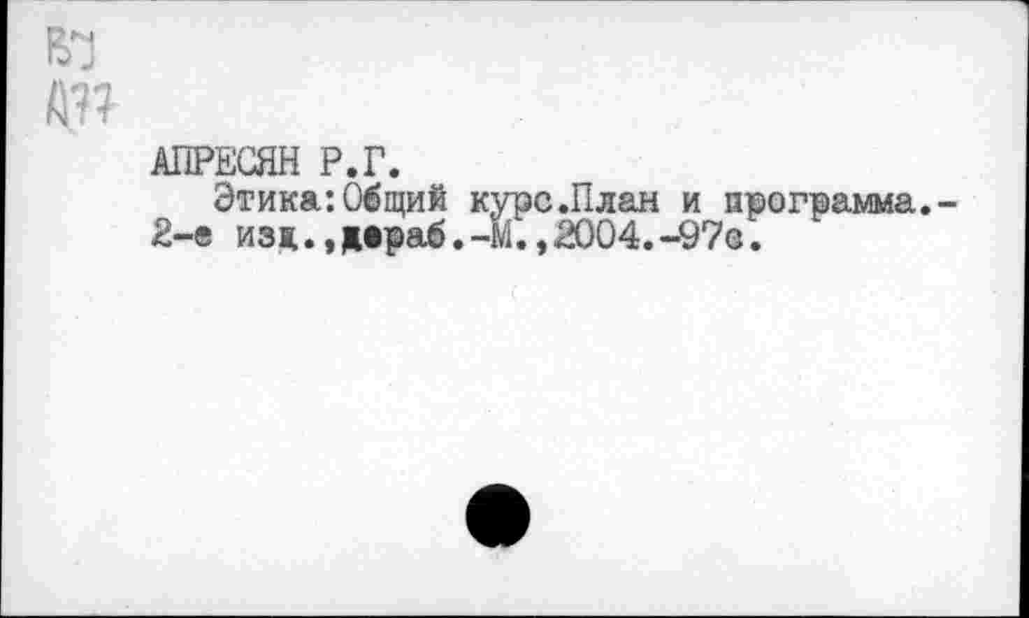 ﻿й??
АПРЕСЯН Р.Г.
Этика:Общий курс.План и программа.-2-е изя.,деряб.-М.,2004.-97о.